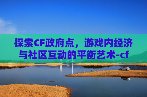 探索CF政府点，游戏内经济与社区互动的平衡艺术-cf是政府