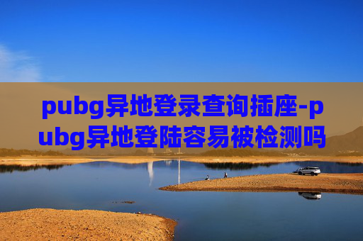 pubg异地登录查询插座-pubg异地登陆容易被检测吗