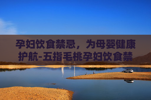 孕妇饮食禁忌，为母婴健康护航-五指毛桃孕妇饮食禁忌