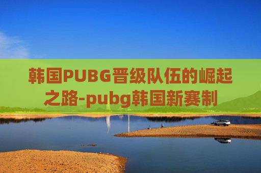 韩国PUBG晋级队伍的崛起之路-pubg韩国新赛制