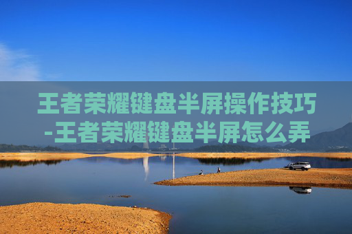 王者荣耀键盘半屏操作技巧-王者荣耀键盘半屏怎么弄