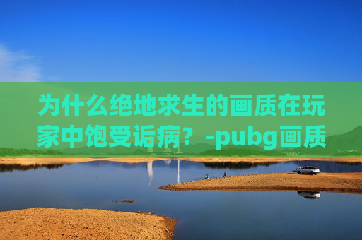 为什么绝地求生的画质在玩家中饱受诟病？-pubg画质开高了却很模糊