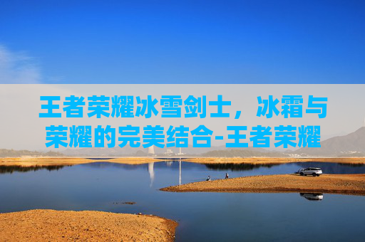 王者荣耀冰雪剑士，冰霜与荣耀的完美结合-王者荣耀冰雪剑士多少钱