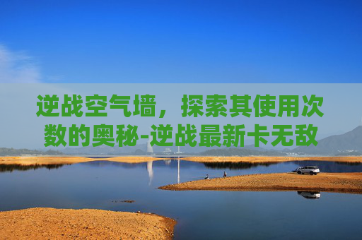 逆战空气墙，探索其使用次数的奥秘-逆战最新卡无敌空气墙