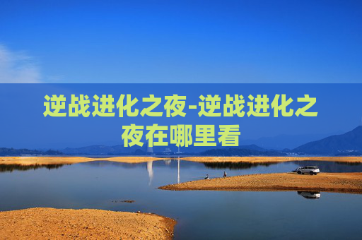 逆战进化之夜-逆战进化之夜在哪里看