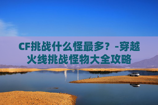 CF挑战什么怪最多？-穿越火线挑战怪物大全攻略