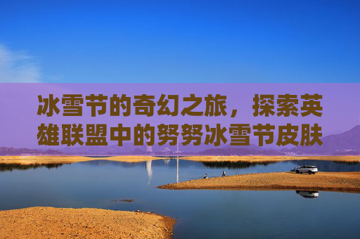 冰雪节的奇幻之旅，探索英雄联盟中的努努冰雪节皮肤-lol努努皮肤视频