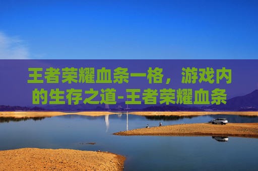 王者荣耀血条一格，游戏内的生存之道-王者荣耀血条一格是多少血