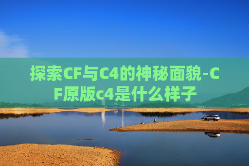 探索CF与C4的神秘面貌-CF原版c4是什么样子