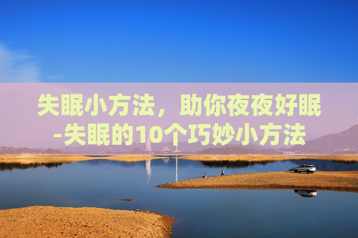 失眠小方法，助你夜夜好眠-失眠的10个巧妙小方法