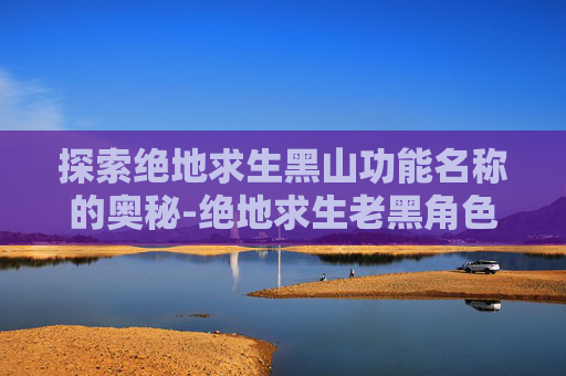 探索绝地求生黑山功能名称的奥秘-绝地求生老黑角色名字