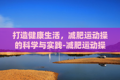 打造健康生活，减肥运动操的科学与实践-减肥运动操30分钟