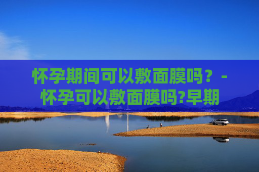 怀孕期间可以敷面膜吗？-怀孕可以敷面膜吗?早期