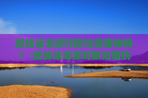 逆战泳池派对欧泊是宠物吗？-逆战泳池派对欧泊增伤多少