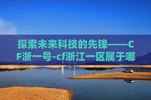 探索未来科技的先锋——CF浙一号-cf浙江一区属于哪个部