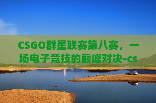 CSGO群星联赛第八赛，一场电子竞技的巅峰对决-csgo8月份比赛
