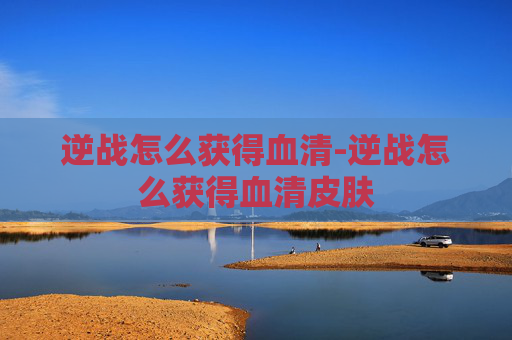 逆战怎么获得血清-逆战怎么获得血清皮肤