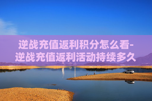 逆战充值返利积分怎么看-逆战充值返利活动持续多久