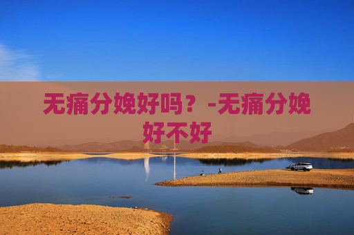 无痛分娩好吗？-无痛分娩好不好