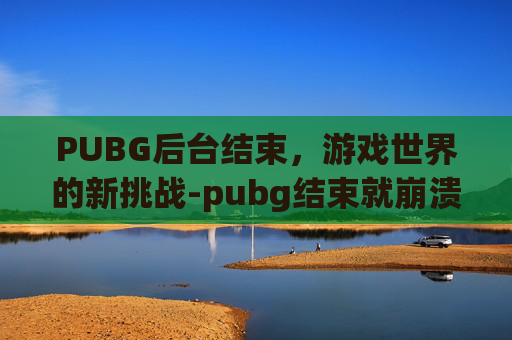 PUBG后台结束，游戏世界的新挑战-pubg结束就崩溃