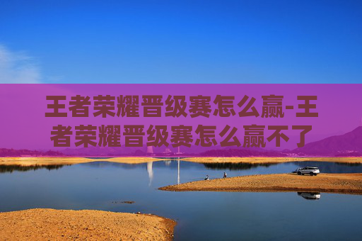 王者荣耀晋级赛怎么赢-王者荣耀晋级赛怎么赢不了