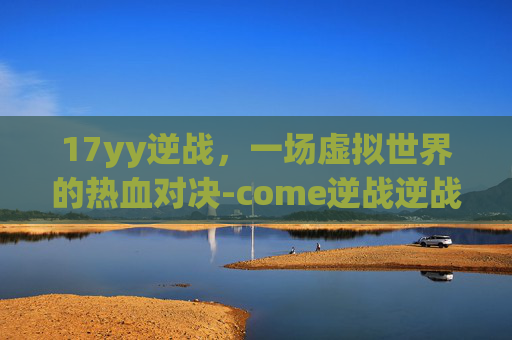 17yy逆战，一场虚拟世界的热血对决-come逆战逆战