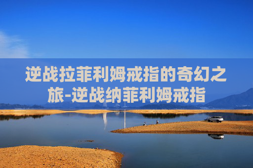 逆战拉菲利姆戒指的奇幻之旅-逆战纳菲利姆戒指