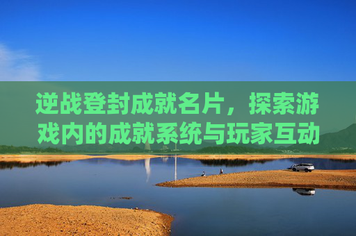 逆战登封成就名片，探索游戏内的成就系统与玩家互动-逆战登封成就名片怎么获得