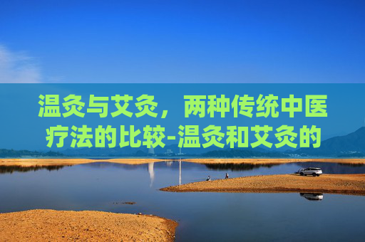 温灸与艾灸，两种传统中医疗法的比较-温灸和艾灸的区别是什么?哪种更适合日常保健用?