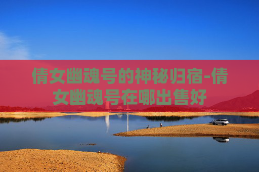 倩女幽魂号的神秘归宿-倩女幽魂号在哪出售好