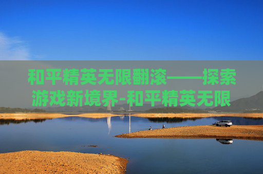 和平精英无限翻滚——探索游戏新境界-和平精英无限翻滚怎么设置