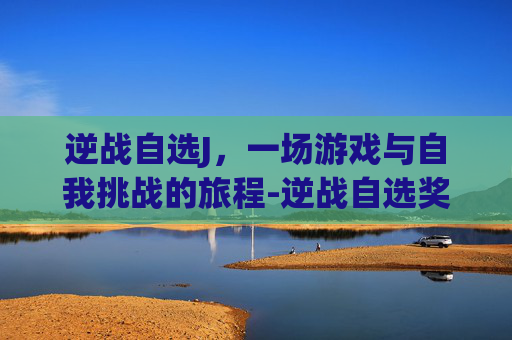 逆战自选J，一场游戏与自我挑战的旅程-逆战自选奖池