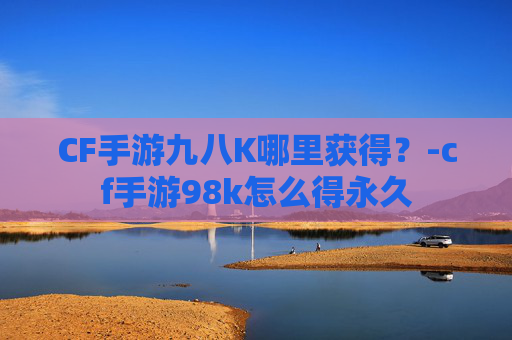 CF手游九八K哪里获得？-cf手游98k怎么得永久