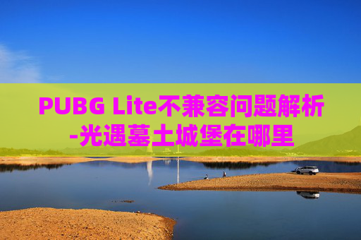 PUBG Lite不兼容问题解析-光遇墓土城堡在哪里