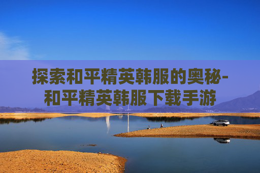 探索和平精英韩服的奥秘-和平精英韩服下载手游
