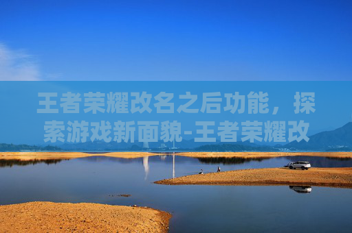 王者荣耀改名之后功能，探索游戏新面貌-王者荣耀改名之后功能没了