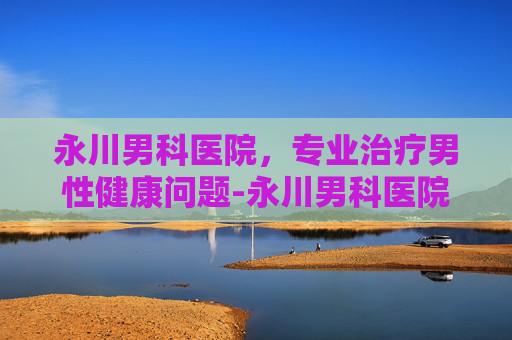 永川男科医院，专业治疗男性健康问题-永川男科医院哪家好