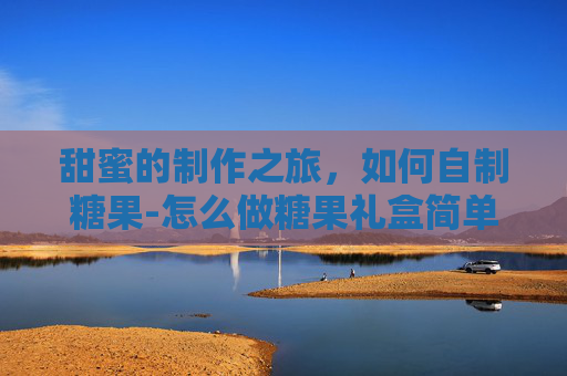 甜蜜的制作之旅，如何自制糖果-怎么做糖果礼盒简单