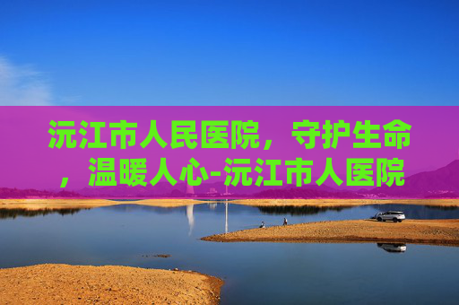 沅江市人民医院，守护生命，温暖人心-沅江市人医院官网首页