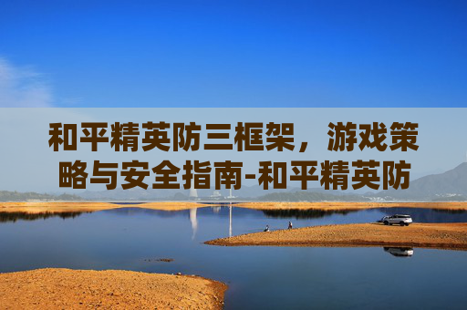 和平精英防三框架，游戏策略与安全指南-和平精英防挂墙