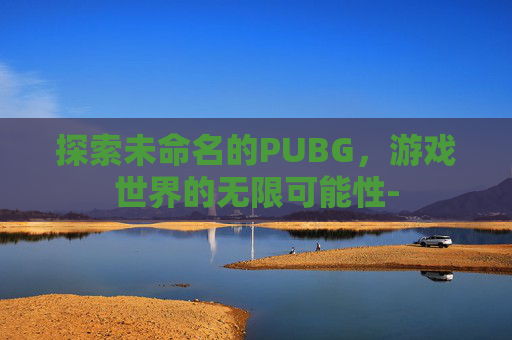 探索未命名的PUBG，游戏世界的无限可能性-