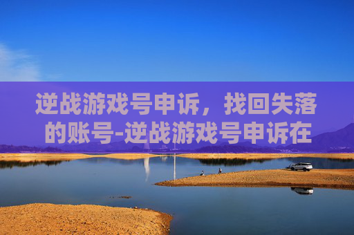 逆战游戏号申诉，找回失落的账号-逆战游戏号申诉在哪里