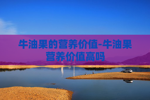 牛油果的营养价值-牛油果营养价值高吗