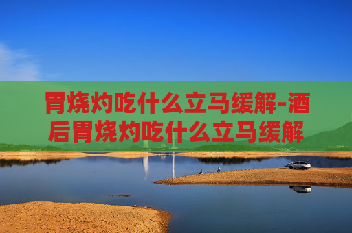 胃烧灼吃什么立马缓解-酒后胃烧灼吃什么立马缓解