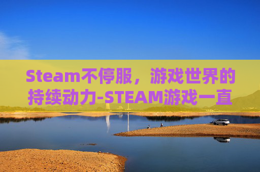 Steam不停服，游戏世界的持续动力-STEAM游戏一直停留在steam上