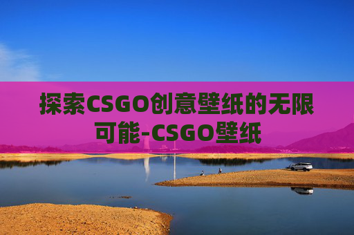 探索CSGO创意壁纸的无限可能-CSGO壁纸