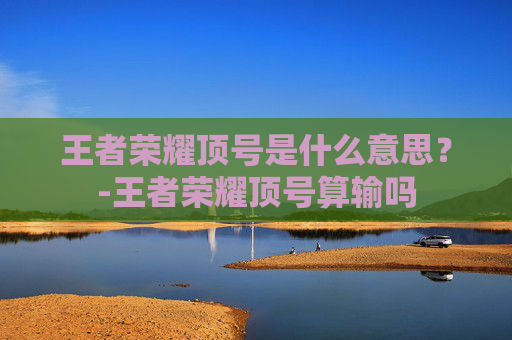 王者荣耀顶号是什么意思？-王者荣耀顶号算输吗