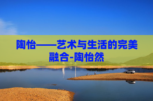 陶怡——艺术与生活的完美融合-陶怡然