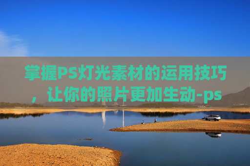 掌握PS灯光素材的运用技巧，让你的照片更加生动-ps灯光效果怎么做