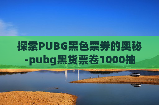 探索PUBG黑色票券的奥秘-pubg黑货票卷1000抽